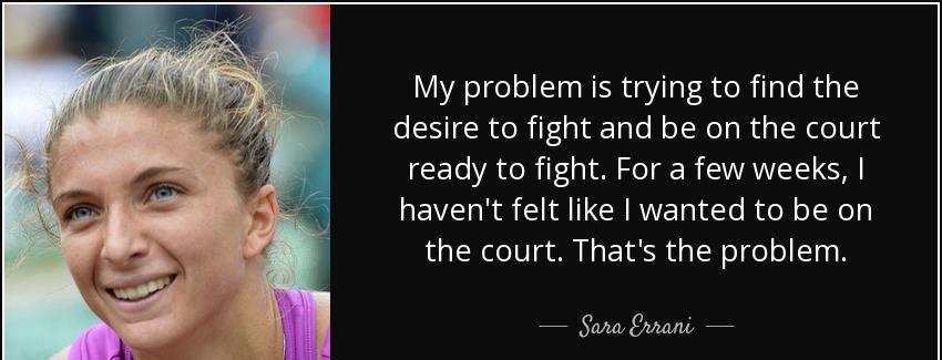 quote my problem is trying to find the desire to fight and be on the court ready to fight sara errani Quotes