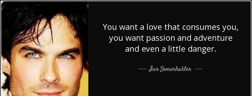 quote you want a love that consumes you you want passion and adventure and even a little danger ian somerhalder Quotes