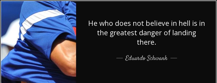 quote he who does not believe in hell is in the greatest danger of landing there eduardo schwank Quotes
