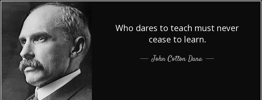 quote who dares to teach must never cease to learn john cotton dana Quotes