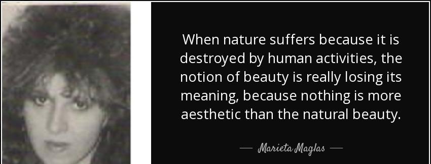 quote when nature suffers because it is destroyed by human activities the notion of beauty marieta maglas Quotes