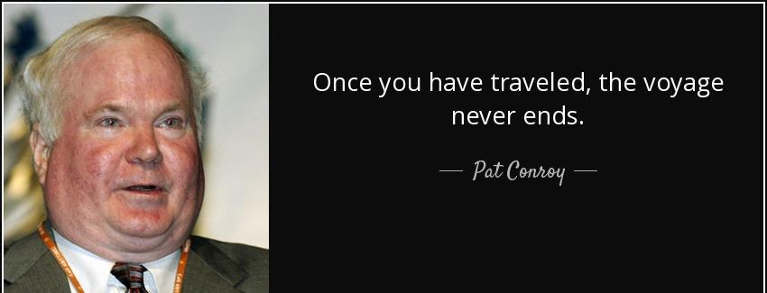 quote once you have traveled the voyage never ends pat conroy Quotes