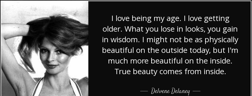 quote i love being my age i love getting older what you lose in looks you gain in wisdom i delvene delaney Quotes