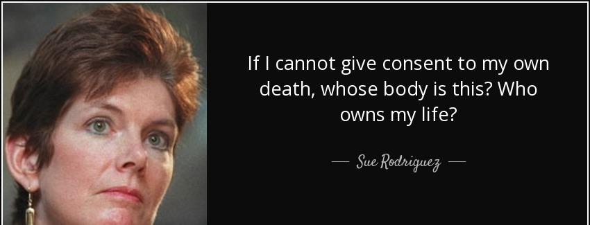 quote if i cannot give consent to my own death whose body is this who owns my life sue rodriguez Quotes