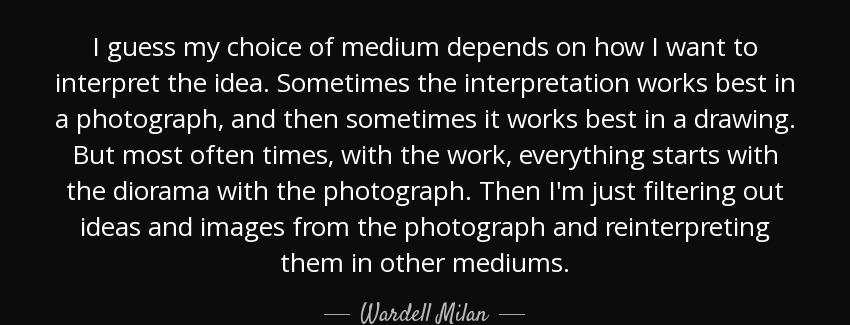 quote i guess my choice of medium depends on how i want to interpret the idea sometimes the wardell milan Quotes