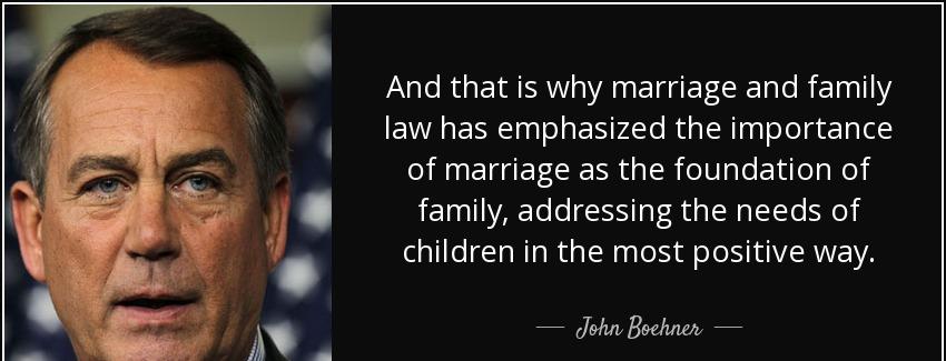 quote and that is why marriage and family law has emphasized the importance of marriage as john boehner Quotes