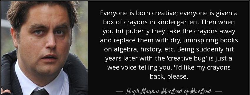 quote everyone is born creative everyone is given a box of crayons in kindergarten then when hugh magnus macleod of macleod Quotes