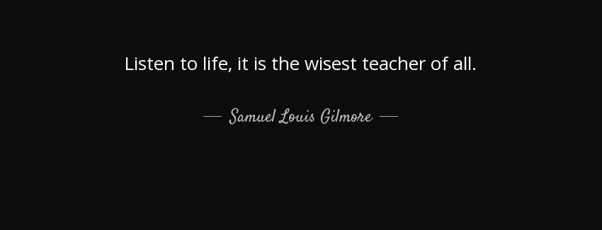 quote listen to life it is the wisest teacher of all samuel louis gilmore Quotes