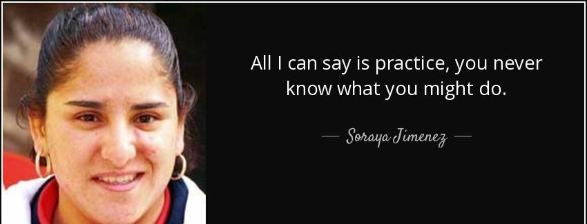 quote all i can say is practice you never know what you might do soraya jimenez Quotes
