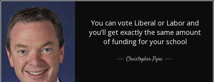 quote you can vote liberal or labor and you ll get exactly the same amount of funding for christopher pyne Quotes