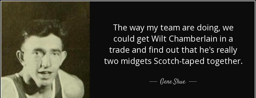 quote the way my team are doing we could get wilt chamberlain in a trade and find out that gene shue Quotes
