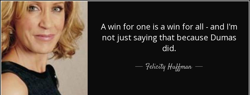 quote a win for one is a win for all and i m not just saying that because dumas did felicity huffman Quotes