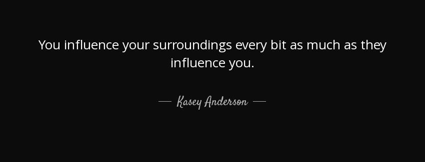 quote you influence your surroundings every bit as much as they influence you kasey anderson Quotes