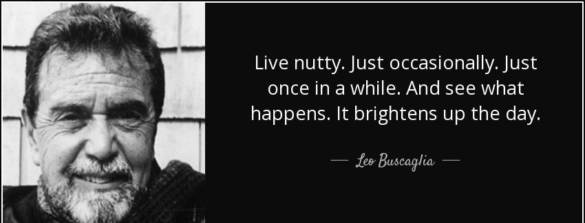 quote live nutty just occasionally just once in a while and see what happens it brightens leo buscaglia Quotes