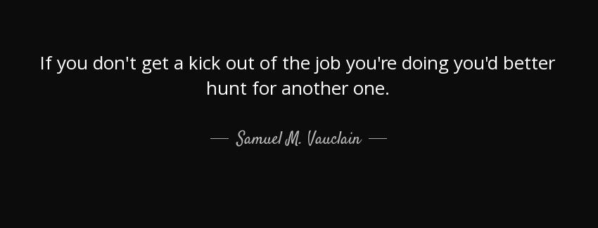 quote if you don t get a kick out of the job you re doing you d better hunt for another one samuel m vauclain Quotes