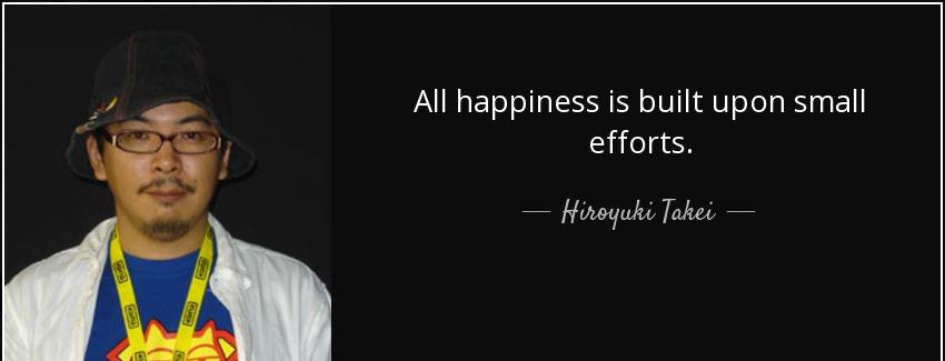 quote all happiness is built upon small efforts hiroyuki takei Quotes