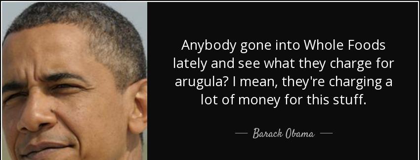 quote anybody gone into whole foods lately and see what they charge for arugula i mean they barack obama Quotes