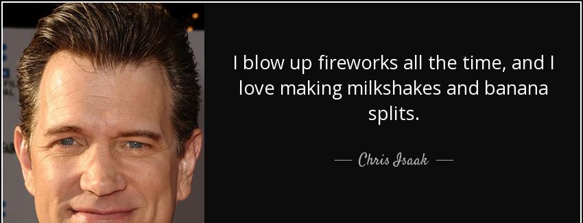 quote i blow up fireworks all the time and i love making milkshakes and banana splits chris isaak Quotes