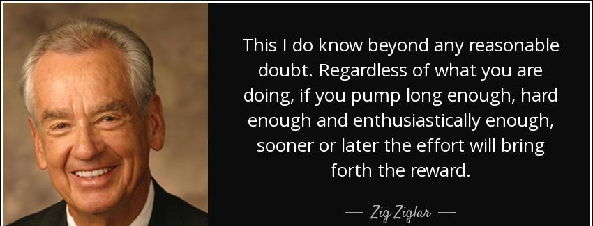 quote this i do know beyond any reasonable doubt regardless of what you are doing if you pump zig ziglar Quotes