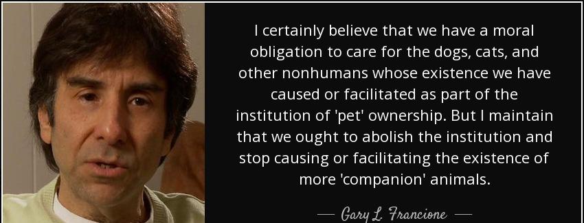 quote i certainly believe that we have a moral obligation to care for the dogs cats and other gary l francione Quotes