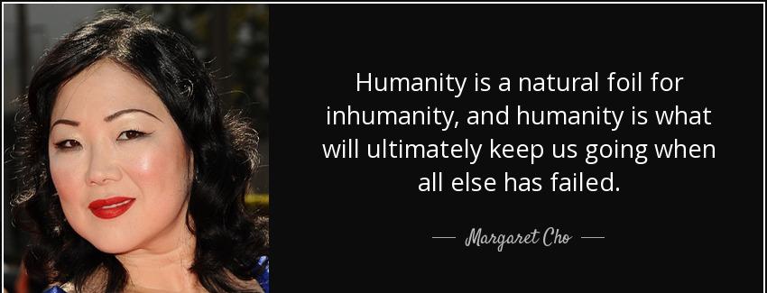 quote humanity is a natural foil for inhumanity and humanity is what will ultimately keep margaret cho Quotes