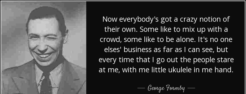 quote now everybody s got a crazy notion of their own some like to mix up with a crowd some george formby Quotes