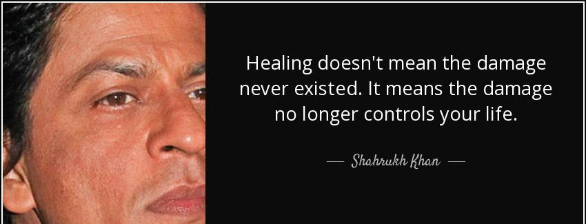 quote healing doesn t mean the damage never existed it means the damage no longer controls shahrukh khan Quotes