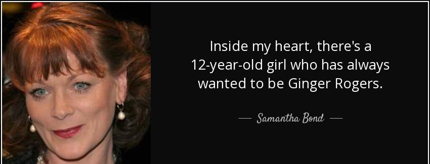 quote inside my heart there s a 12 year old girl who has always wanted to be ginger rogers samantha bond Quotes