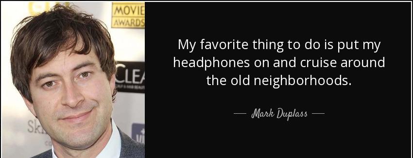 quote my favorite thing to do is put my headphones on and cruise around the old neighborhoods mark duplass Quotes