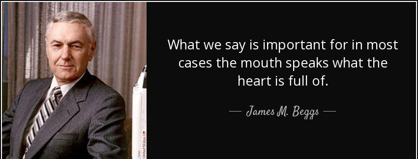 quote what we say is important for in most cases the mouth speaks what the heart is full of james m beggs Quotes