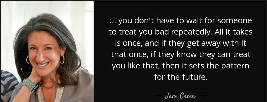 quote you don t have to wait for someone to treat you bad repeatedly all it takes is once jane green Quotes