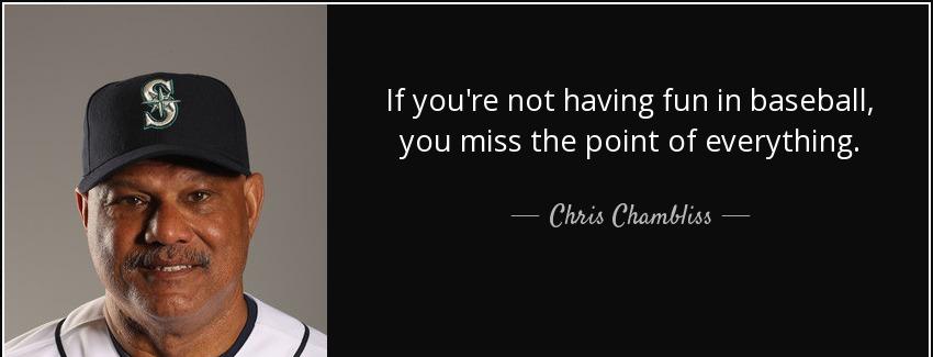 quote if you re not having fun in baseball you miss the point of everything chris chambliss Quotes