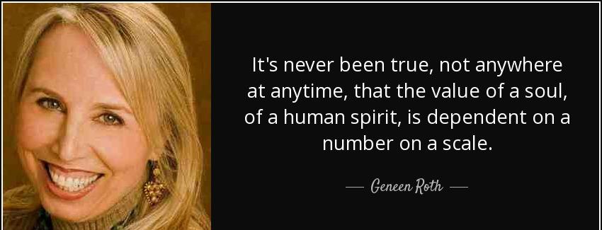 quote it s never been true not anywhere at anytime that the value of a soul of a human spirit geneen roth Quotes