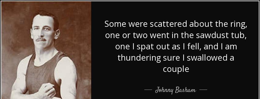 quote some were scattered about the ring one or two went in the sawdust tub one i spat out johnny basham Quotes