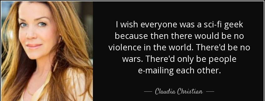 quote i wish everyone was a sci fi geek because then there would be no violence in the world claudia christian Quotes