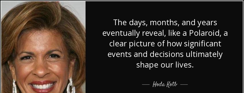 quote the days months and years eventually reveal like a polaroid a clear picture of how significant hoda kotb Quotes