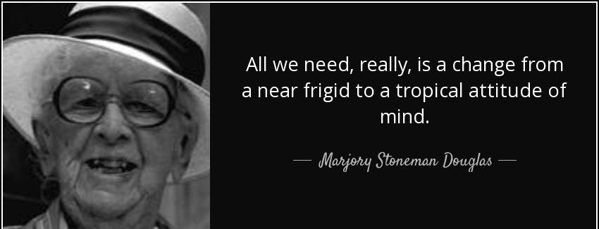 quote all we need really is a change from a near frigid to a tropical attitude of mind marjory stoneman douglas Quotes