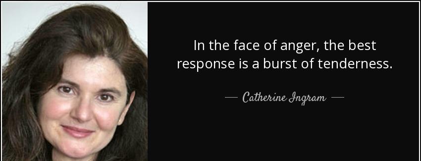 quote in the face of anger the best response is a burst of tenderness catherine ingram Quotes