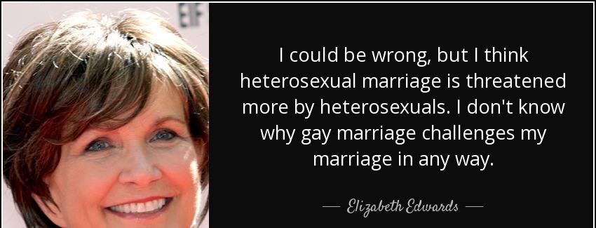 quote i could be wrong but i think heterosexual marriage is threatened more by heterosexuals elizabeth edwards Quotes