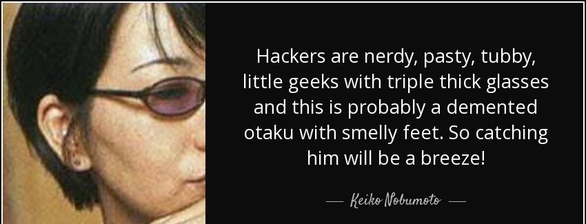 quote hackers are nerdy pasty tubby little geeks with triple thick glasses and this is probably keiko nobumoto Quotes