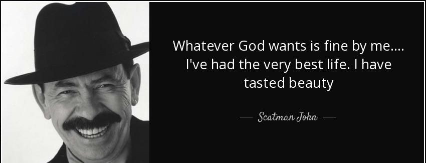 quote whatever god wants is fine by me i ve had the very best life i have tasted beauty scatman john Quotes