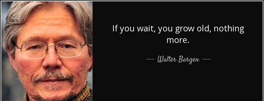 quote if you wait you grow old nothing more walter bargen Quotes