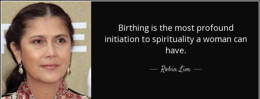 quote birthing is the most profound initiation to spirituality a woman can have robin lim Quotes