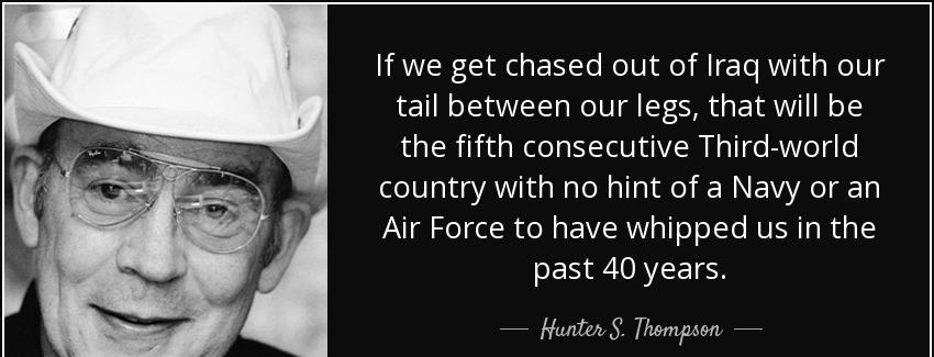 quote if we get chased out of iraq with our tail between our legs that will be the fifth consecutive hunter s thompson Quotes