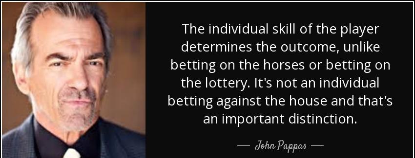 quote the individual skill of the player determines the outcome unlike betting on the horses john pappas Quotes
