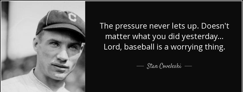 quote the pressure never lets up doesn t matter what you did yesterday lord baseball is a stan coveleski Quotes