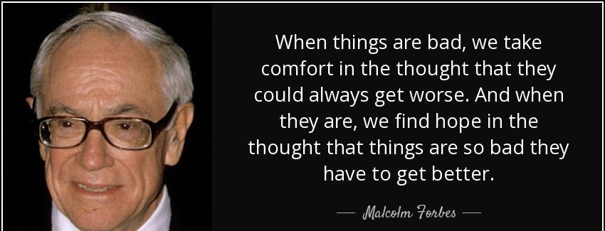 quote when things are bad we take comfort in the thought that they could always get worse malcolm forbes Quotes