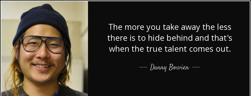 quote the more you take away the less there is to hide behind and that s when the true talent danny bowien Quotes