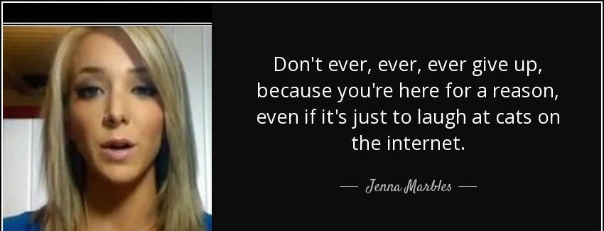 quote don t ever ever ever give up because you re here for a reason even if it s just to laugh jenna marbles Quotes