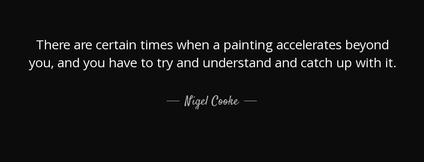 quote there are certain times when a painting accelerates beyond you and you have to try and nigel cooke Quotes